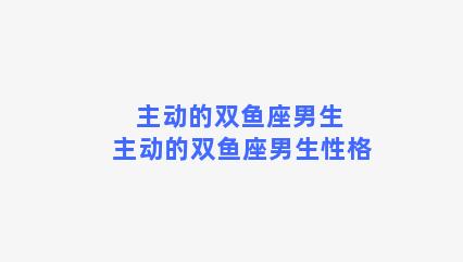 主动的双鱼座男生 主动的双鱼座男生性格